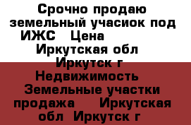 Срочно продаю земельный учасиок под ИЖС › Цена ­ 400 000 - Иркутская обл., Иркутск г. Недвижимость » Земельные участки продажа   . Иркутская обл.,Иркутск г.